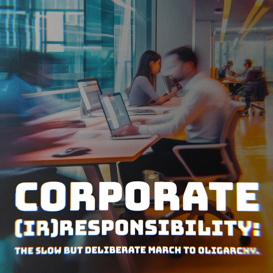 Corporate Irresponsibility-The Slow but Deliberate March to Oligarchy
