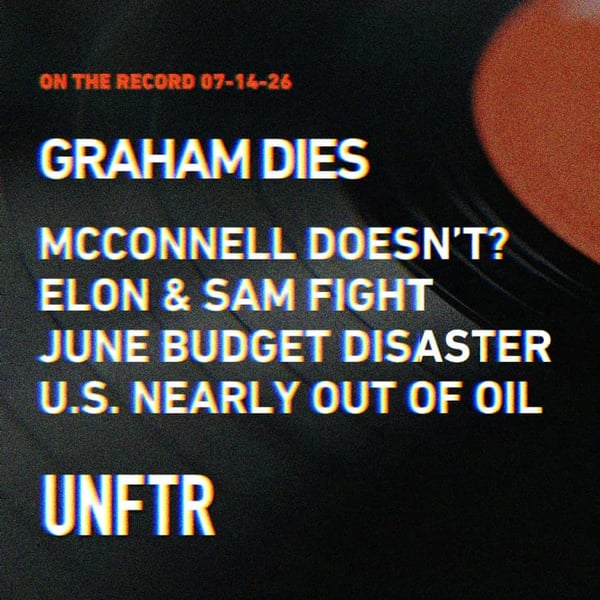 On The Record 07-14-26. Graham Dies. McConnell Doesn't. Elon and Sam Fight. June Budget Disaster. U.S. Nearly Out of Oil. UNFTR.