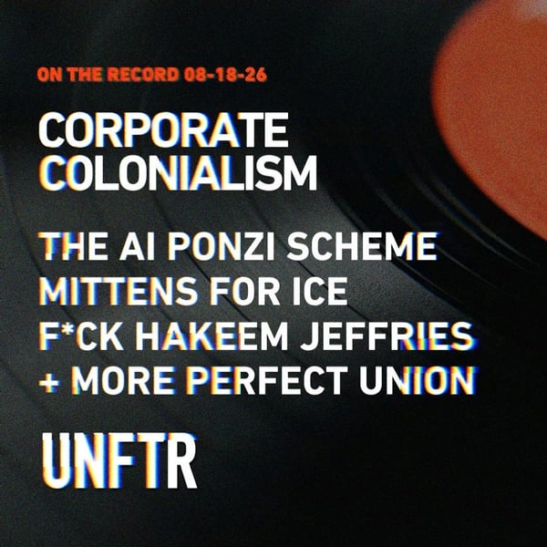 On The Record 08-18-26. Corporate Colonialism. The AI Ponzi Scheme. Mittens for ICE. F*ck Hakeem Jeffries. +More Perfect Union. UNFTR.
