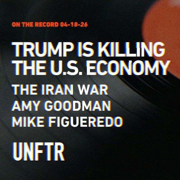 On The Record 4-17-26. Trump Is Killing the U.S. Economy. The Iran War. Amy Goodman. Mike Figueredo. UNFTR logo