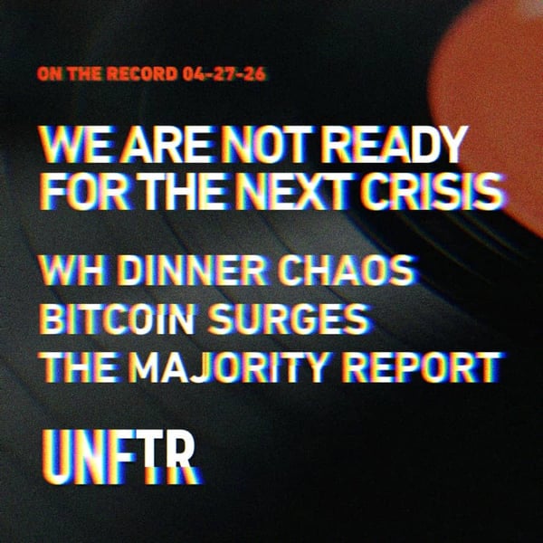 On The Record 4-27-26. We Are Not Ready for the Next Crisis. WH Dinner Chaos. Bitcoin Surges. The Majority Report. UNFTR logo.