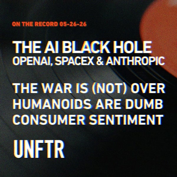 On The Record 5-26-26. The AI Black Hole- OpenAI, SpaceX and Anthropic. The War Is (Not) Over, Humanoids Are Dumb. Consumer Sentiment. UNFTR
