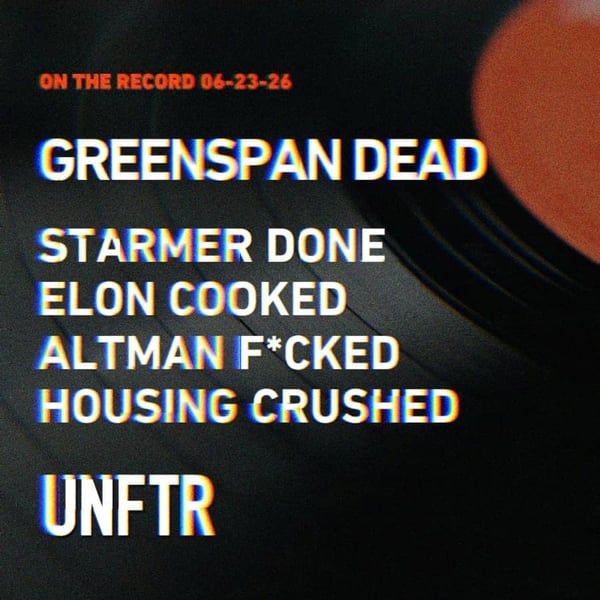 On The Record 6-23-26. Greenspan Dead. Starmer Done. Elon Cooked. Altman F*cked. Housing Crushed. UNFTR.
