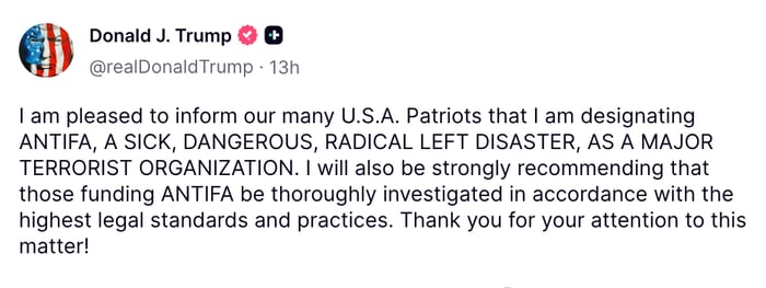 A Truth Social post from Trump saying, 'I am pleased to inform our many U.S.A. Patriots that I am designating ANTIFA, A SICK, DANGEROUS, RADICAL LEFT DISASTER, AS A MAJOR TERRORIST ORGANIZATION. I will also be strongly recommending that those funding ANTIFA be thoroughly investigated in accordance with the highest legal standards and practices. Thank you for your attention to this matter!'