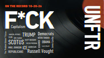 UNFTR On the Record 10-20-26. F*CK Capitalism above a word cloud of topics and figures including Trump, Democrats, Republicans, SCOTUS, ICE, centrism, Russell Vought, Obama, Schumer, Scott Bessent, Milton Friedman, Mike Johnson, Hakeem Jeffries, Neera Tanden, Elon, Bill Maher, James Carville, Larry David, and the Problem Solvers Caucus.