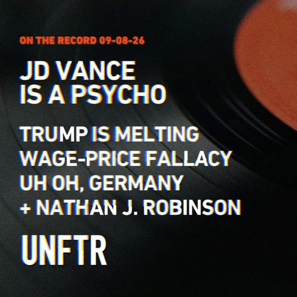 On The Record 09-08-26. JD Vance is a Psycho. Trump is melting. Wage-price fallacy. Uh oh, Germany. Plus Nathan J. Robinson. UNFTR.