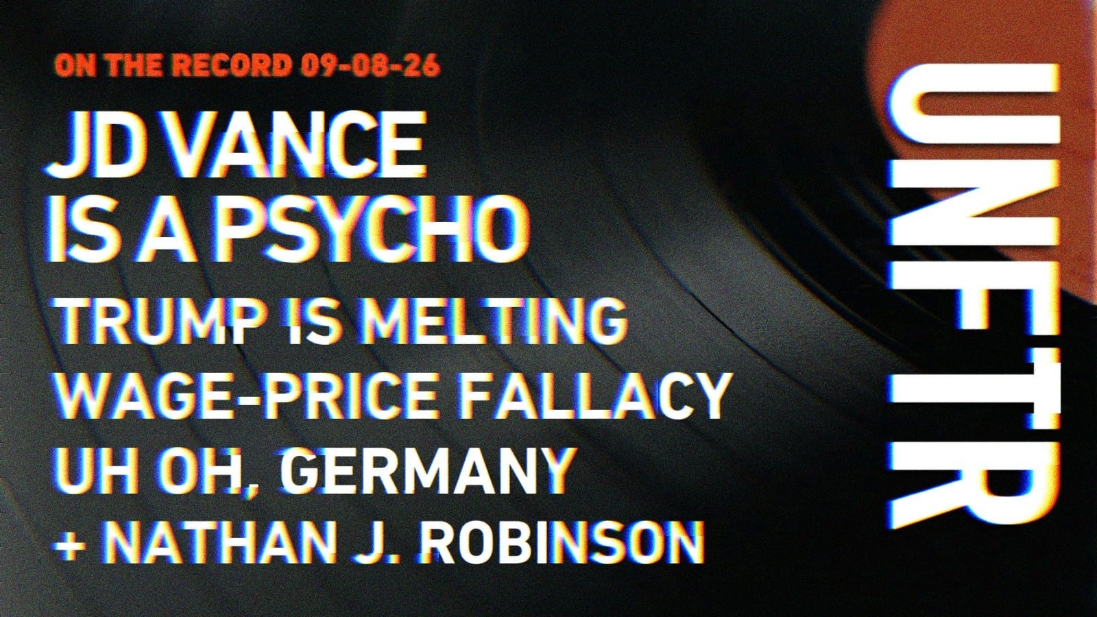 On The Record 09-08-26. JD Vance is a Psycho. Trump is melting. Wage-price fallacy. Uh oh, Germany. Plus Nathan J. Robinson. UNFTR.
