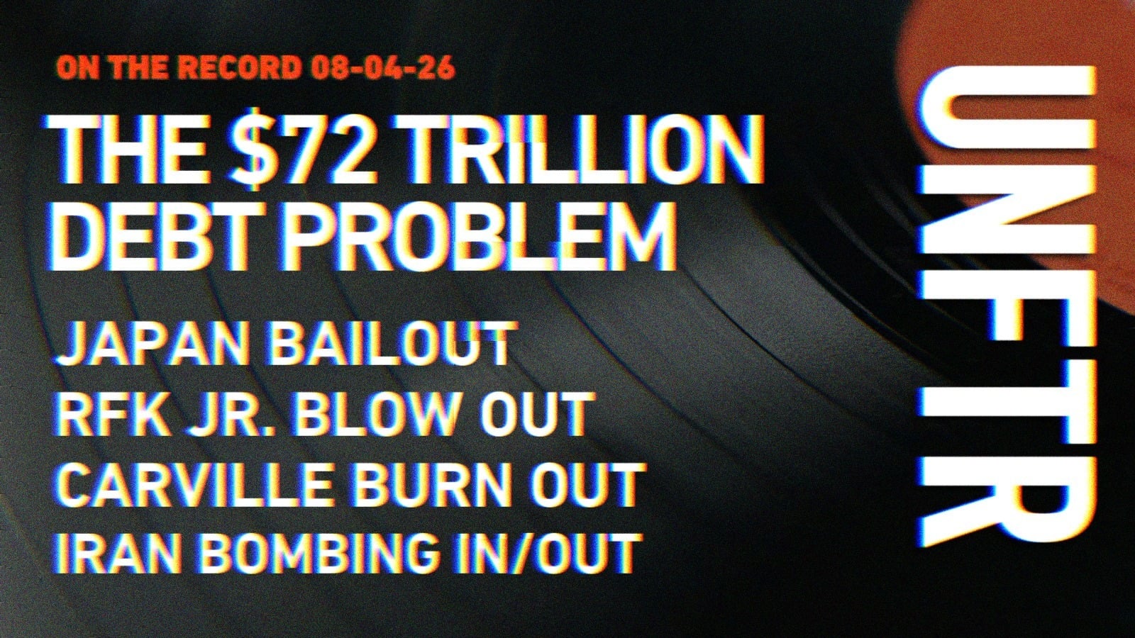 On The Record 08-04-26. The $72 Trillion Debt Problem. Japan Bailout. RFK Jr. Blow Out. Carville Burn Out. Iran Bombing In/Out. UNFTR.